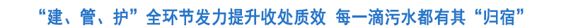 “建、管、护”全环节发力提升收处质效 让每一滴生活污水都有“归宿”
